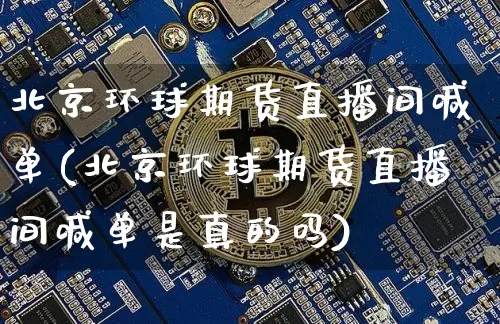 北京环球期货直播间喊单(北京环球期货直播间喊单是真的吗)_https://www.qldgs.com_国际期货_第1张