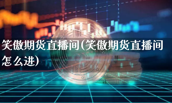 笑傲期货直播间(笑傲期货直播间怎么进)_https://www.qldgs.com_恒指期货_第1张