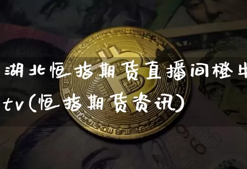 湖北恒指期货直播间橙牛tv(恒指期货资讯)_https://www.qldgs.com_原油期货_第1张