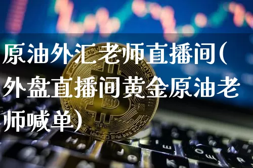 原油外汇老师直播间(外盘直播间黄金原油老师喊单)_https://www.qldgs.com_内盘期货_第1张