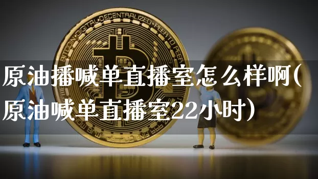 原油播喊单直播室怎么样啊(原油喊单直播室22小时)_https://www.qldgs.com_内盘期货_第1张