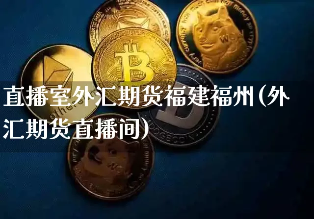 直播室外汇期货福建福州(外汇期货直播间)_https://www.qldgs.com_黄金期货_第1张