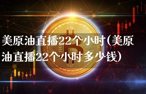 美原油直播22个小时(美原油直播22个小时多少钱)_https://www.qldgs.com_内盘期货_第1张