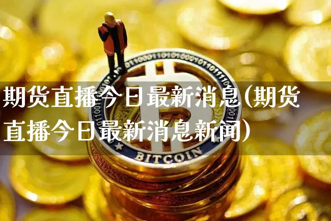 期货直播今日最新消息(期货直播今日最新消息新闻)_https://www.qldgs.com_恒指期货_第1张