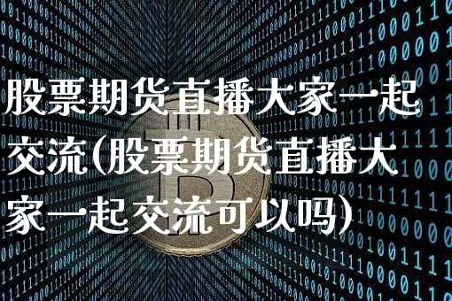 股票期货直播大家一起交流(股票期货直播大家一起交流可以吗)_https://www.qldgs.com_内盘期货_第1张