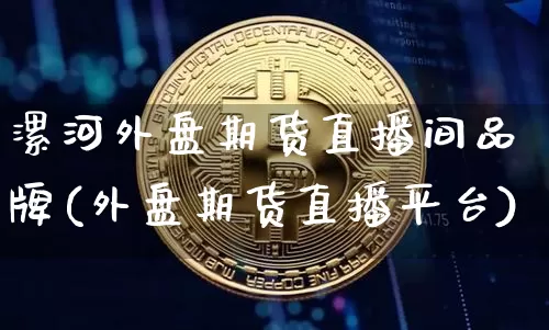 漯河外盘期货直播间品牌(外盘期货直播平台)_https://www.qldgs.com_黄金期货_第1张