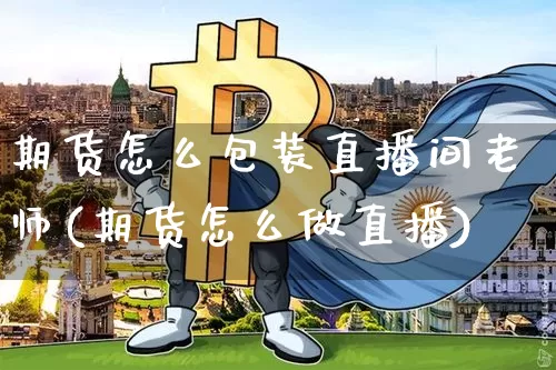 期货怎么包装直播间老师(期货怎么做直播)_https://www.qldgs.com_黄金期货_第1张