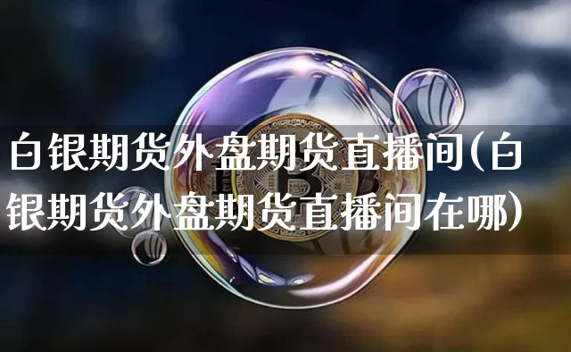 白银期货外盘期货直播间(白银期货外盘期货直播间在哪)_https://www.qldgs.com_原油期货_第1张