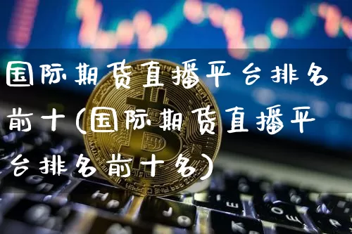 国际期货直播平台排名前十(国际期货直播平台排名前十名)_https://www.qldgs.com_内盘期货_第1张