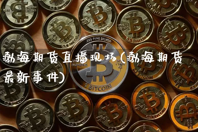 渤海期货直播现场(渤海期货最新事件)_https://www.qldgs.com_黄金期货_第1张