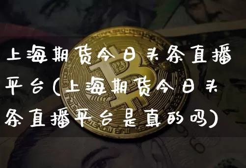 上海期货今日头条直播平台(上海期货今日头条直播平台是真的吗)_https://www.qldgs.com_黄金期货_第1张