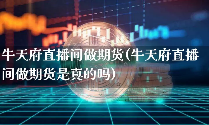 牛天府直播间做期货(牛天府直播间做期货是真的吗)_https://www.qldgs.com_内盘期货_第1张