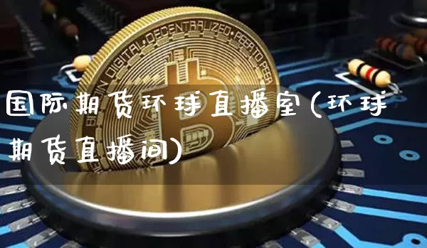 国际期货环球直播室(环球期货直播间)_https://www.qldgs.com_内盘期货_第1张
