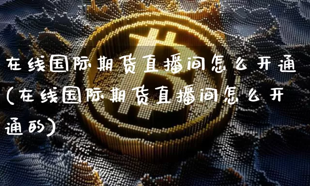 在线国际期货直播间怎么开通(在线国际期货直播间怎么开通的)_https://www.qldgs.com_内盘期货_第1张