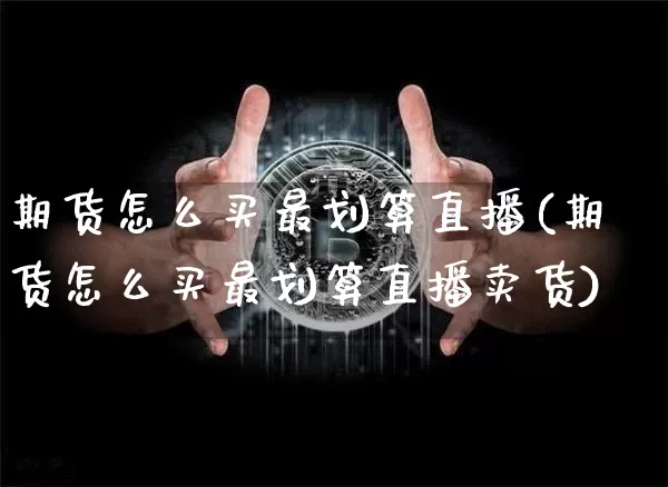 期货怎么买最划算直播(期货怎么买最划算直播卖货)_https://www.qldgs.com_国际期货_第1张