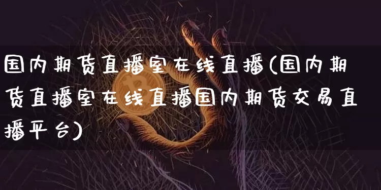 国内期货直播室在线直播(国内期货直播室在线直播国内期货交易直播平台)_https://www.qldgs.com_黄金期货_第1张