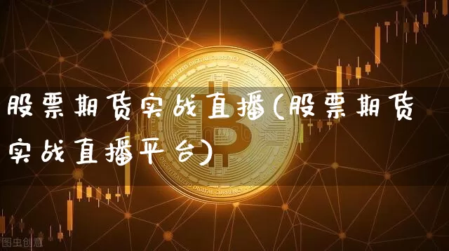 股票期货实战直播(股票期货实战直播平台)_https://www.qldgs.com_期货_第1张