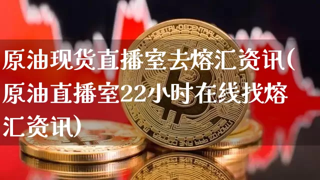 原油现货直播室去熔汇资讯(原油直播室22小时在线找熔汇资讯)_https://www.qldgs.com_期货_第1张