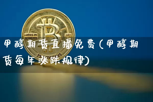 甲醇期货直播免费(甲醇期货每年涨跌规律)_https://www.qldgs.com_国际期货_第1张
