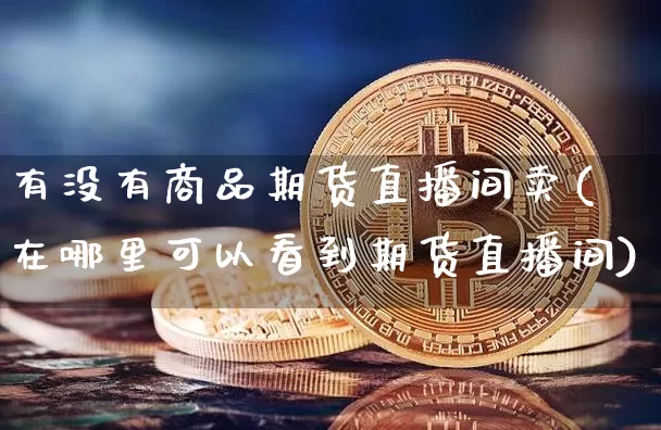 有没有商品期货直播间卖(在哪里可以看到期货直播间)_https://www.qldgs.com_黄金期货_第1张