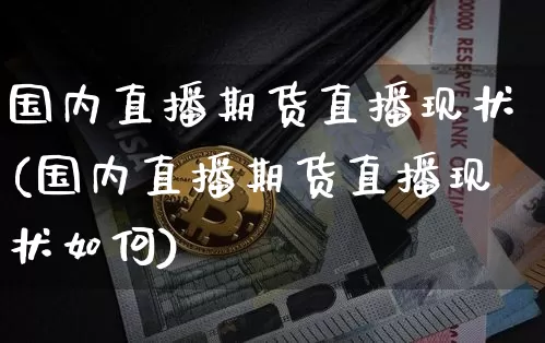 国内直播期货直播现状(国内直播期货直播现状如何)_https://www.qldgs.com_内盘期货_第1张