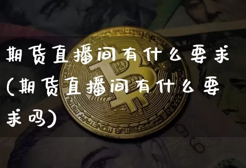 期货直播间有什么要求(期货直播间有什么要求吗)_https://www.qldgs.com_黄金期货_第1张