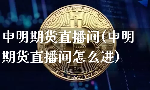 申明期货直播间(申明期货直播间怎么进)_https://www.qldgs.com_国际期货_第1张