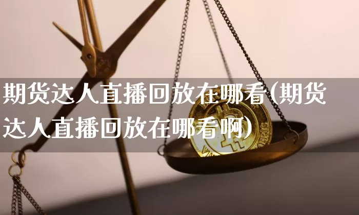 期货达人直播回放在哪看(期货达人直播回放在哪看啊)_https://www.qldgs.com_内盘期货_第1张
