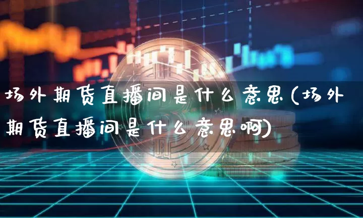 场外期货直播间是什么意思(场外期货直播间是什么意思啊)_https://www.qldgs.com_期货_第1张