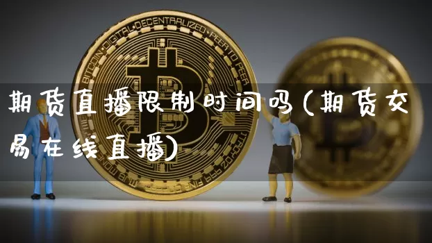 期货直播限制时间吗(期货交易在线直播)_https://www.qldgs.com_内盘期货_第1张