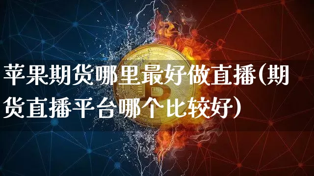 苹果期货哪里最好做直播(期货直播平台哪个比较好)_https://www.qldgs.com_国际期货_第1张