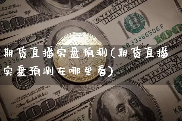 期货直播实盘预测(期货直播实盘预测在哪里看)_https://www.qldgs.com_内盘期货_第1张