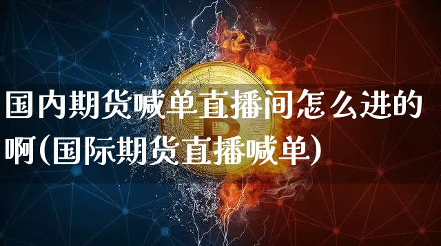 国内期货喊单直播间怎么进的啊(国际期货直播喊单)_https://www.qldgs.com_原油期货_第1张