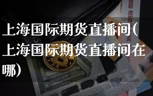 上海国际期货直播间(上海国际期货直播间在哪)_https://www.qldgs.com_内盘期货_第1张