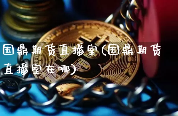 国鼎期货直播室(国鼎期货直播室在哪)_https://www.qldgs.com_恒指期货_第1张