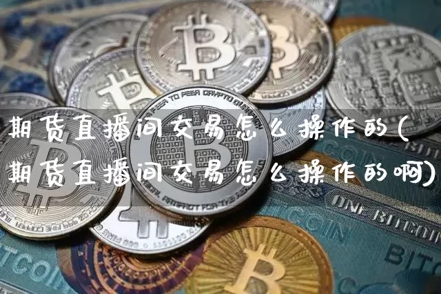 期货直播间交易怎么操作的(期货直播间交易怎么操作的啊)_https://www.qldgs.com_原油期货_第1张