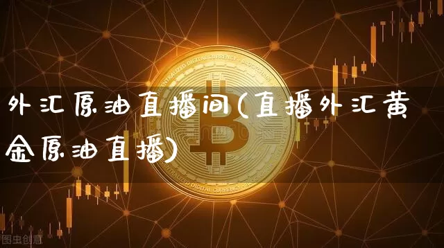 外汇原油直播间(直播外汇黄金原油直播)_https://www.qldgs.com_内盘期货_第1张