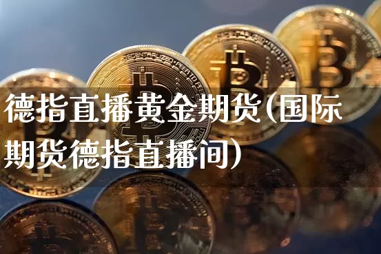 德指直播黄金期货(国际期货德指直播间)_https://www.qldgs.com_原油期货_第1张