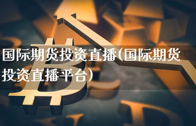国际期货投资直播(国际期货投资直播平台)_https://www.qldgs.com_内盘期货_第1张
