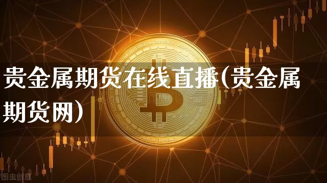 贵金属期货在线直播(贵金属期货网)_https://www.qldgs.com_国际期货_第1张