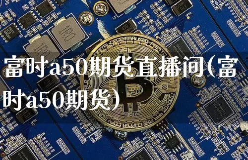 富时a50期货直播间(富时a50期货)_https://www.qldgs.com_内盘期货_第1张