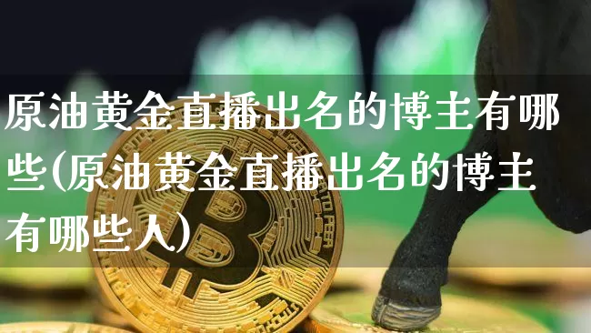 原油黄金直播出名的博主有哪些(原油黄金直播出名的博主有哪些人)_https://www.qldgs.com_国际期货_第1张