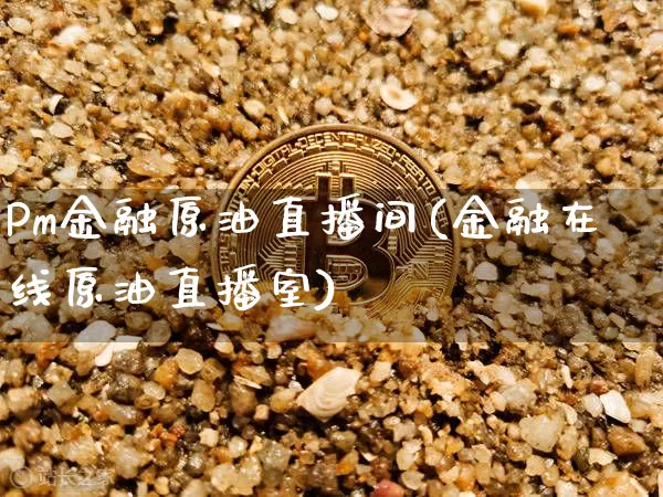 Pm金融原油直播间(金融在线原油直播室)_https://www.qldgs.com_原油期货_第1张