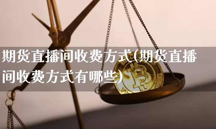 期货直播间收费方式(期货直播间收费方式有哪些)_https://www.qldgs.com_期货_第1张