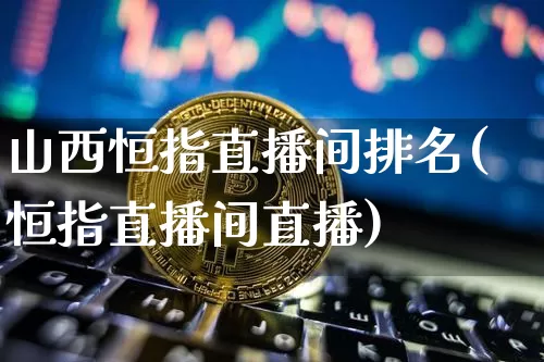 山西恒指直播间排名(恒指直播间直播)_https://www.qldgs.com_黄金期货_第1张