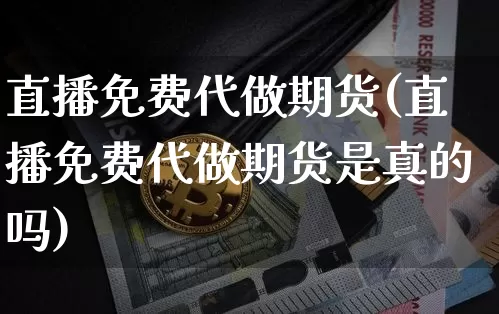 直播免费代做期货(直播免费代做期货是真的吗)_https://www.qldgs.com_内盘期货_第1张