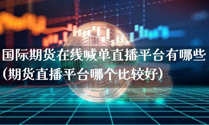国际期货在线喊单直播平台有哪些(期货直播平台哪个比较好)_https://www.qldgs.com_恒指期货_第1张