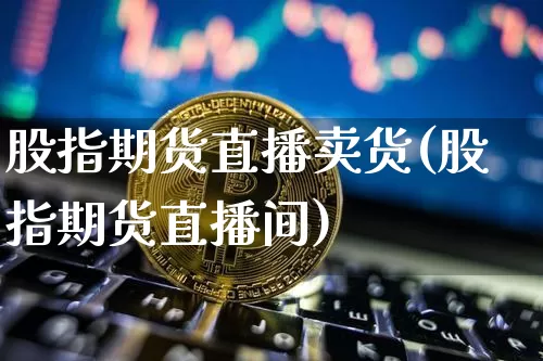 股指期货直播卖货(股指期货直播间)_https://www.qldgs.com_恒指期货_第1张