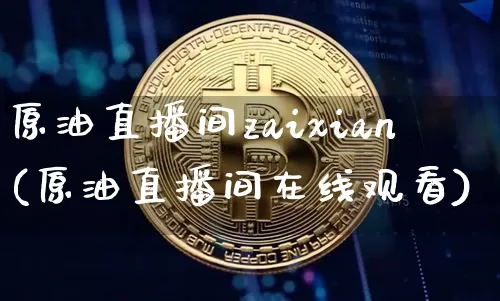 原油直播间zaixian(原油直播间在线观看)_https://www.qldgs.com_原油期货_第1张