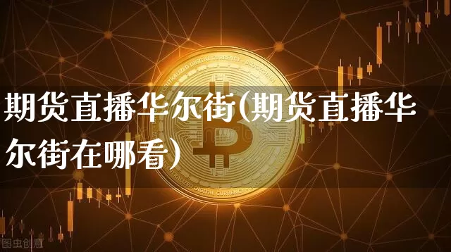 期货直播华尔街(期货直播华尔街在哪看)_https://www.qldgs.com_内盘期货_第1张